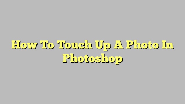 How To Touch Up A Photo In Photoshop 